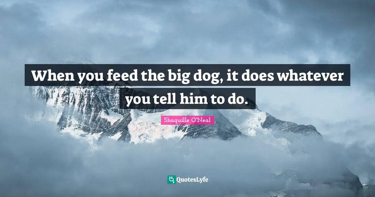 When you feed the big dog, it does whatever you tell him to do.