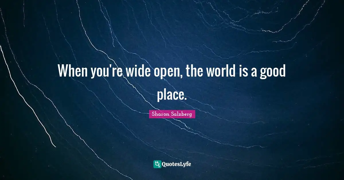 When you're wide open, the world is a good place.