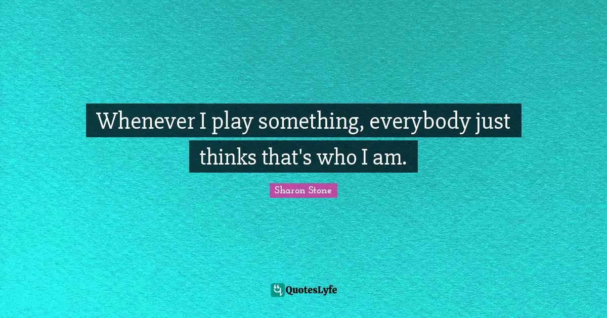 Whenever I play something, everybody just thinks that's who I am.