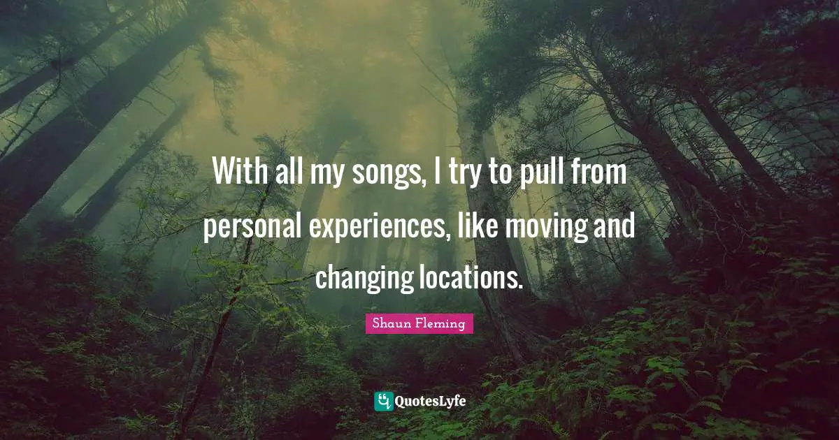 Personal Experiences Quotes: "With all my songs, I try to pull from personal experiences, like moving and changing locations."