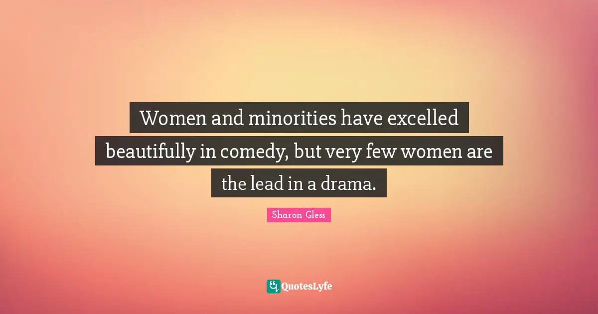 Women and minorities have excelled beautifully in comedy, but very few women are the lead in a drama.