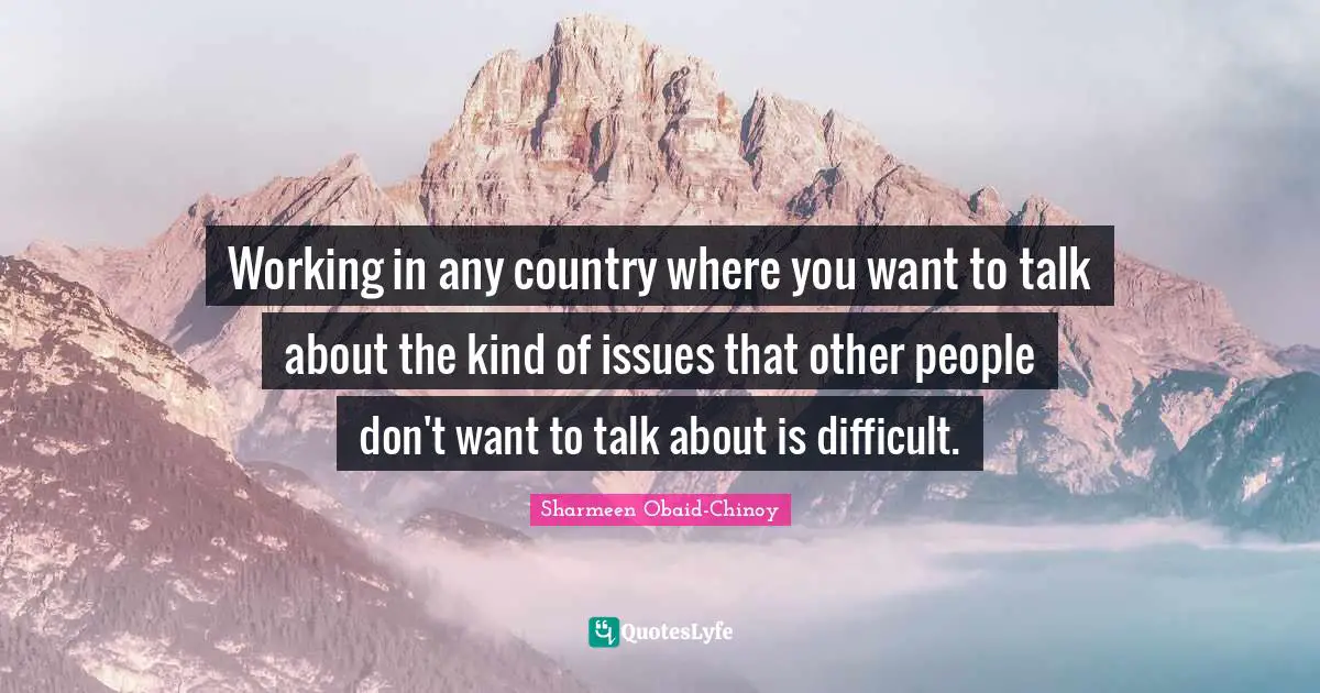 Working in any country where you want to talk about the kind of issues that other people don't want to talk about is difficult.