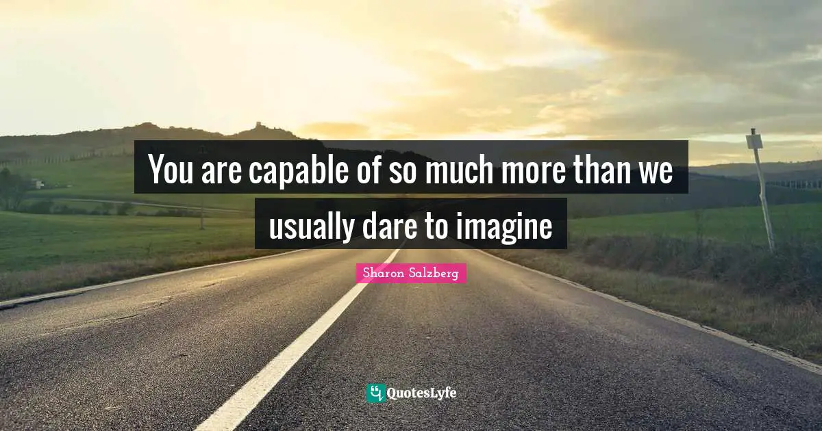 You are capable of so much more than we usually dare to imagine