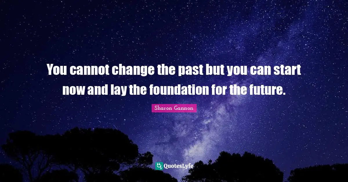 You cannot change the past but you can start now and lay the foundation for the future.