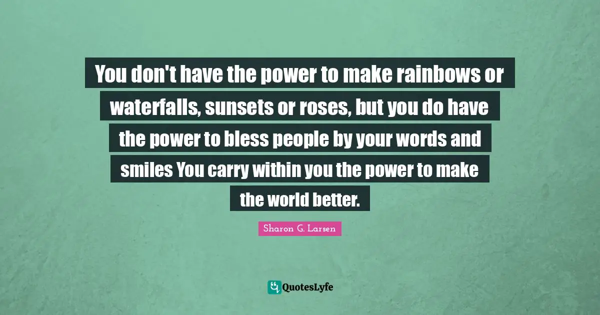 Sharon G. Larsen Quotes: You don't have the power to make rainbows or waterfalls, sunsets or roses, but you do have the power to bless people by your words and smiles You carry within you the power to make the world better.