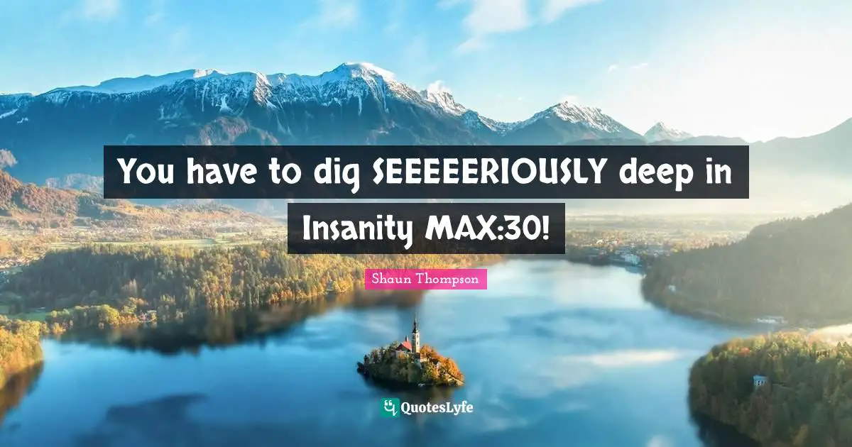 You have to dig SEEEEERIOUSLY deep in Insanity MAX:30!