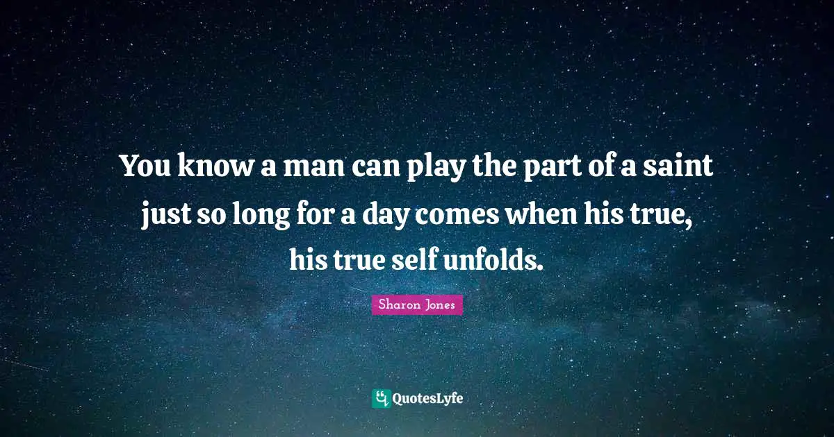 You know a man can play the part of a saint just so long for a day comes when his true, his true self unfolds.
