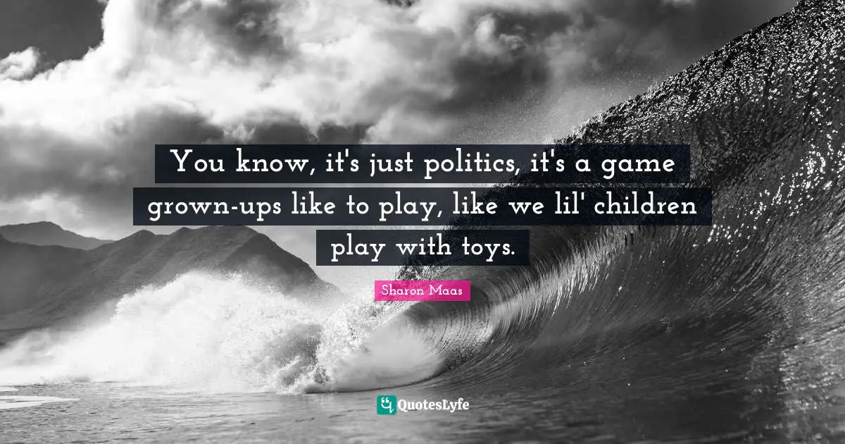 You know, it's just politics, it's a game grown-ups like to play, like we lil' children play with toys.