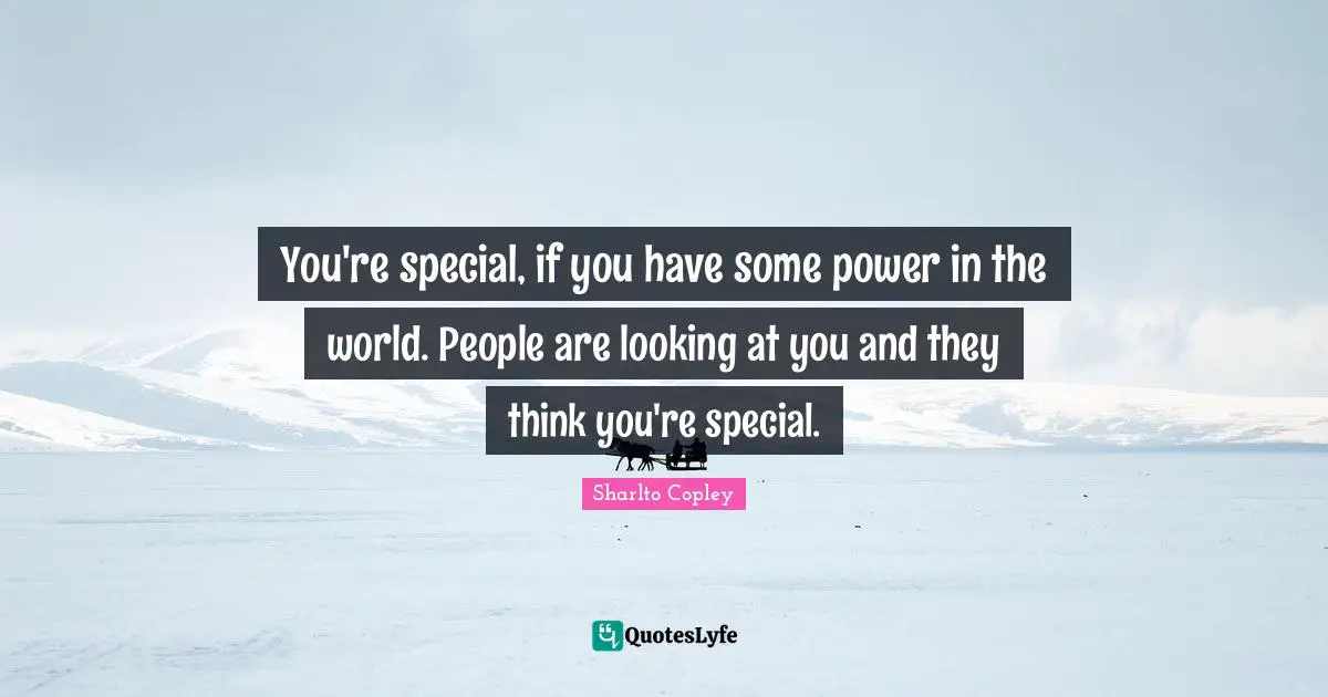 You're special, if you have some power in the world. People are looking at you and they think you're special.