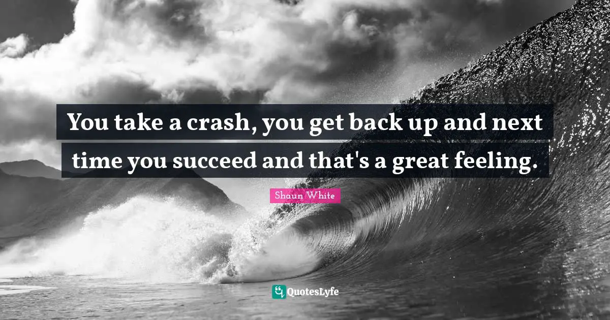 You take a crash, you get back up and next time you succeed and that's a great feeling.