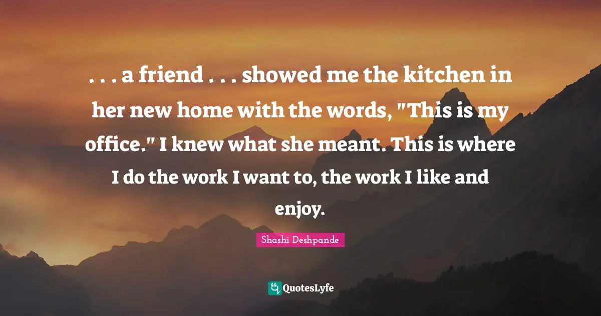 . . . a friend . . . showed me the kitchen in her new home with the words, "This is my office." I knew what she meant. This is where I do the work I want to, the work I like and enjoy.