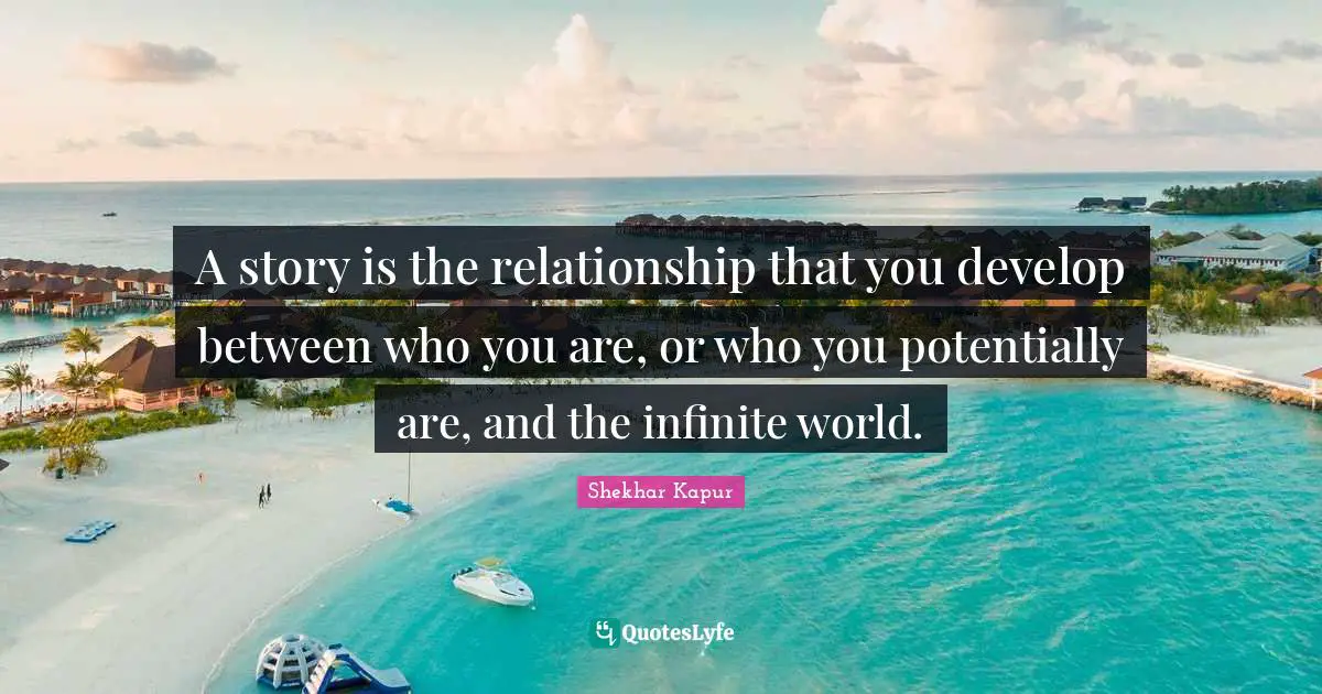 A story is the relationship that you develop between who you are, or who you potentially are, and the infinite world.