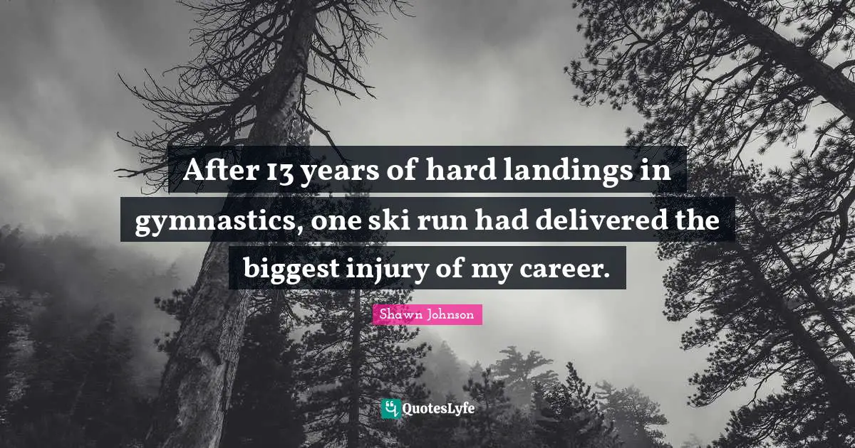 Shawn Johnson Quotes: "After 13 years of hard landings in gymnastics, one ski run had delivered the biggest injury of my career."