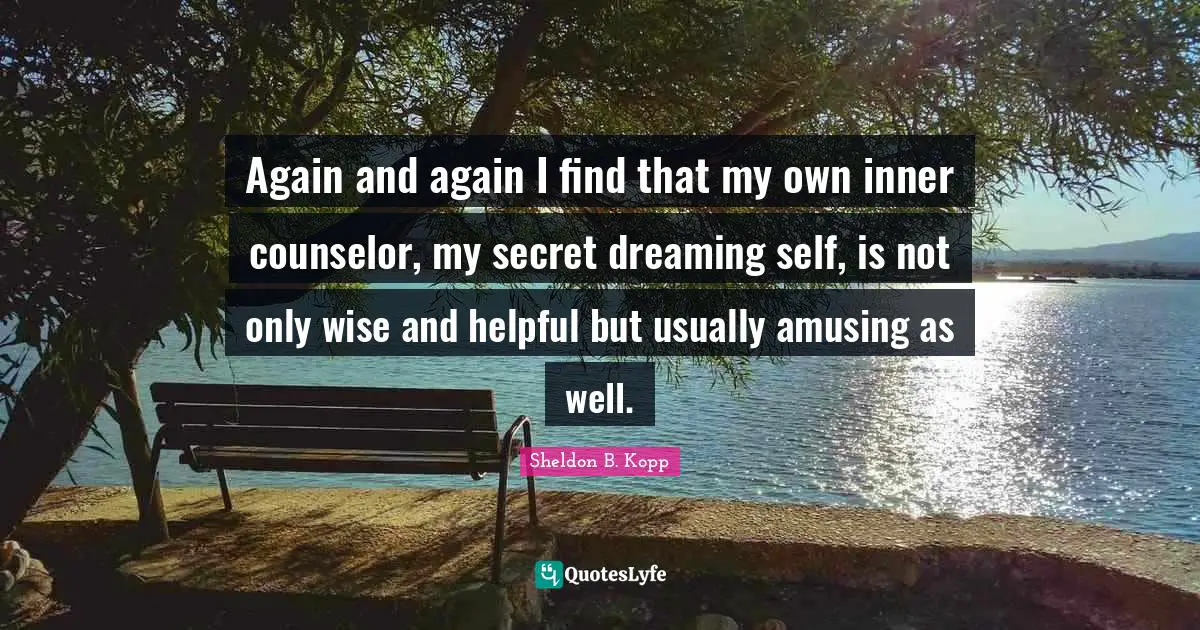 Sheldon B. Kopp Quotes: "Again and again I find that my own inner counselor, my secret dreaming self, is not only wise and helpful but usually amusing as well."