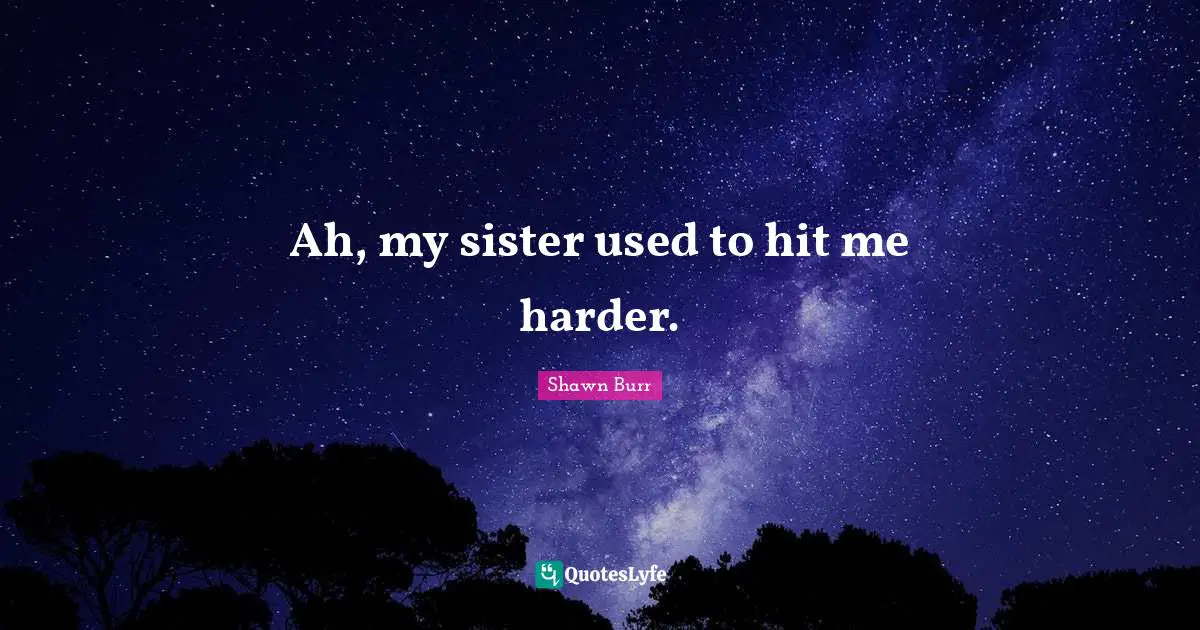 Ah, my sister used to hit me harder.