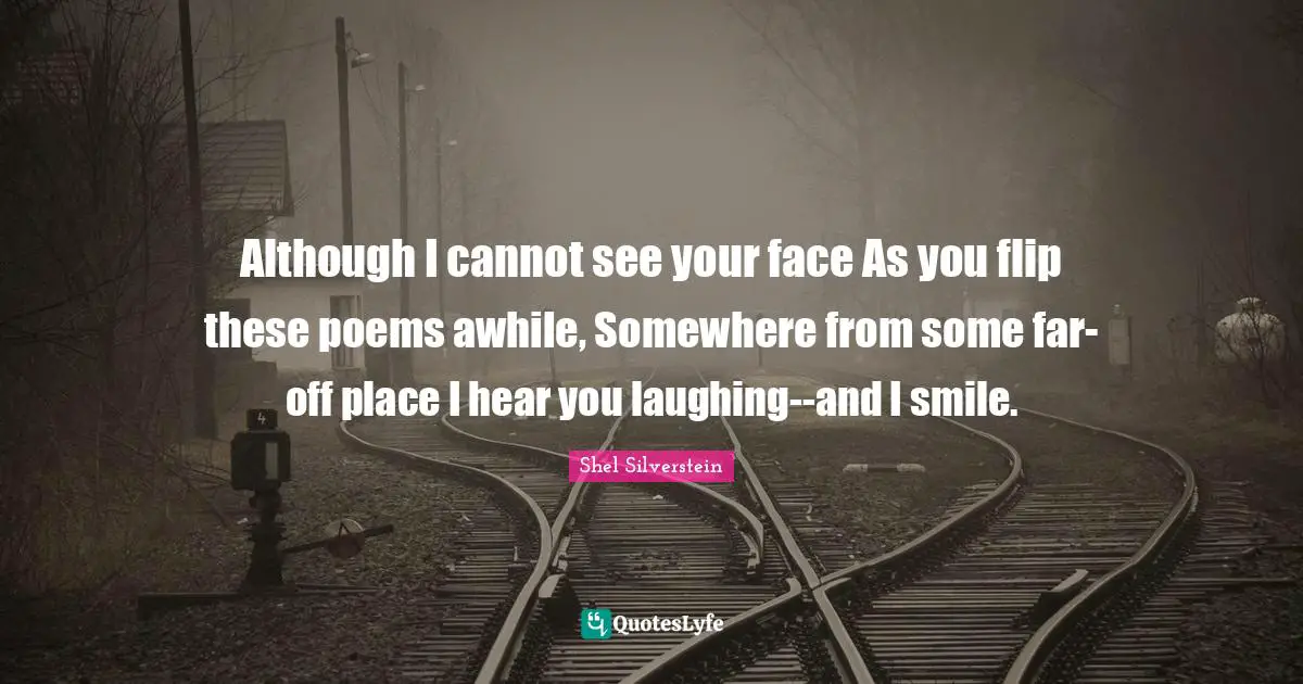 Although I cannot see your face As you flip these poems awhile, Somewhere from some far-off place I hear you laughing--and I smile.