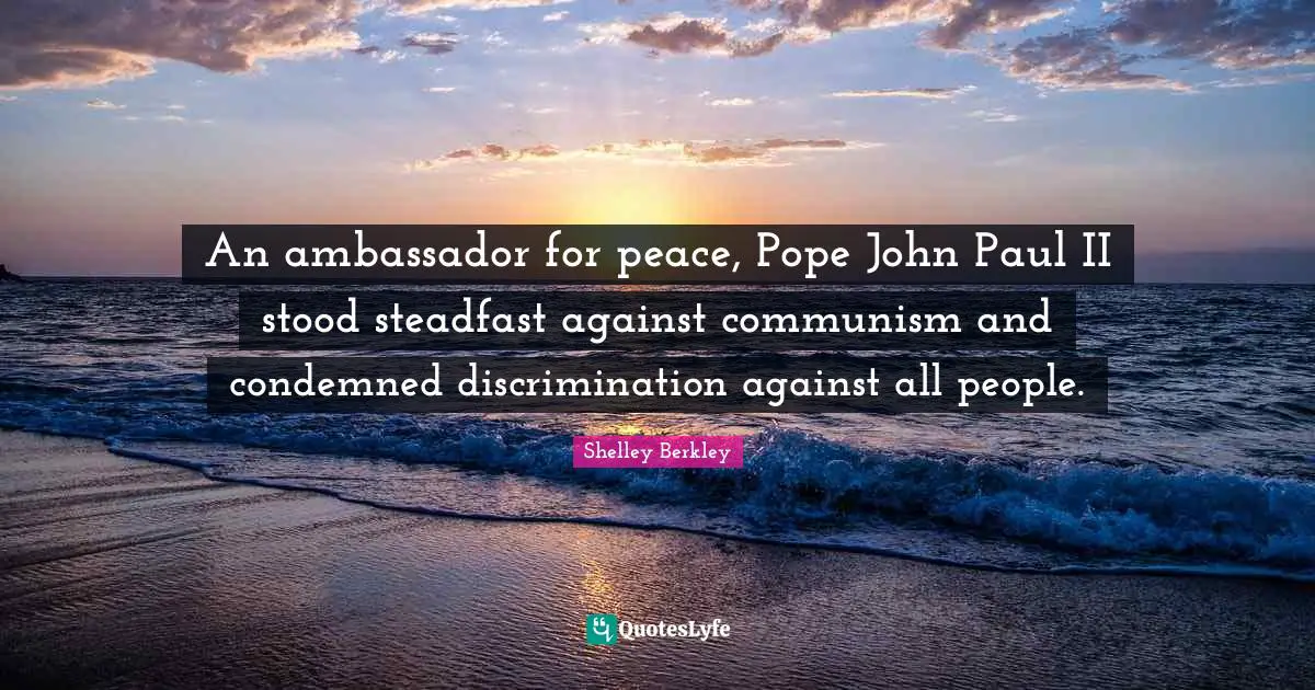 Ambassadors Quotes: "An ambassador for peace, Pope John Paul II stood steadfast against communism and condemned discrimination against all people."