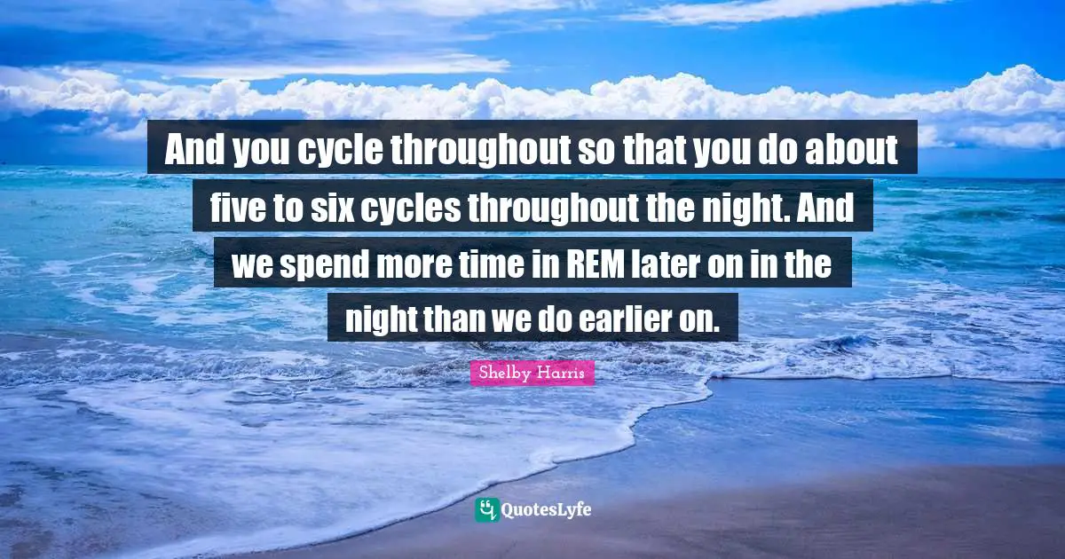 And you cycle throughout so that you do about five to six cycles throughout the night. And we spend more time in REM later on in the night than we do earlier on.