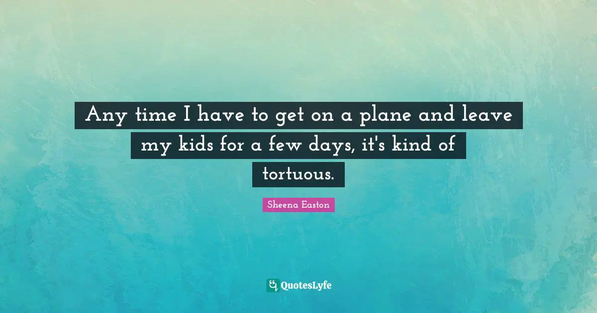 Any time I have to get on a plane and leave my kids for a few days, it's kind of tortuous.