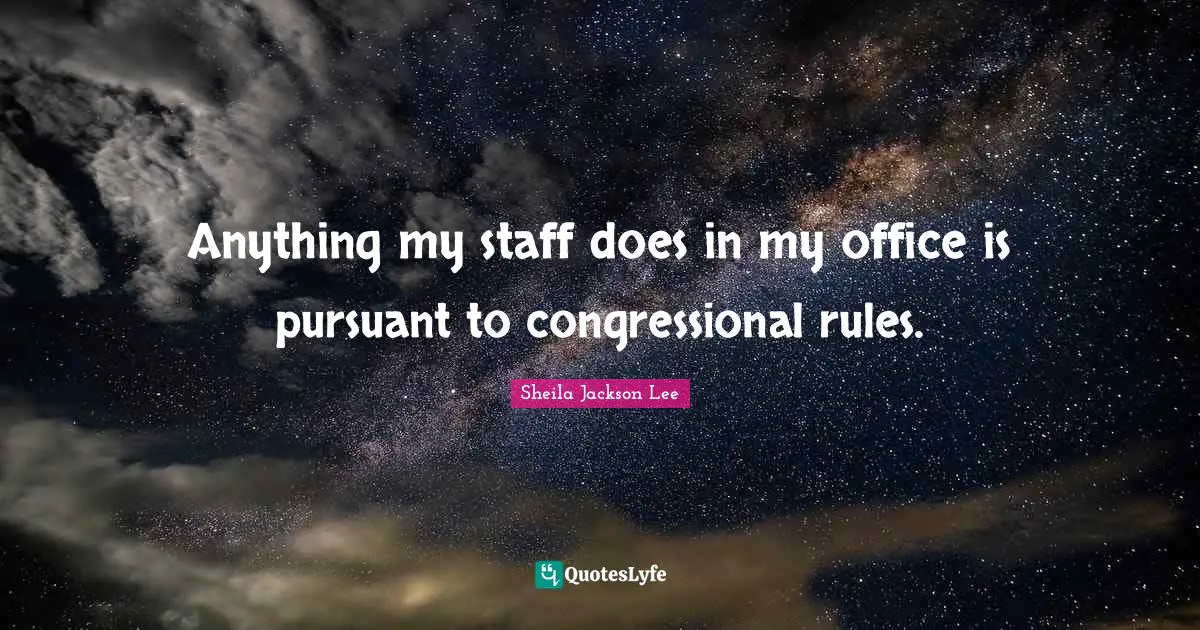 Anything my staff does in my office is pursuant to congressional rules.