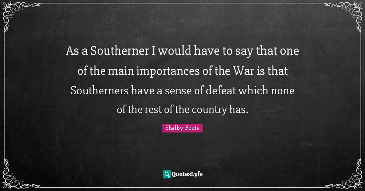As a Southerner I would have to say that one of the main importances of the War is that Southerners have a sense of defeat which none of the rest of the country has.