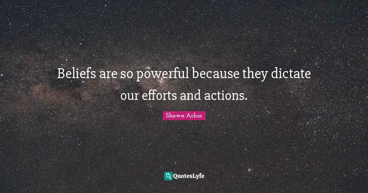Beliefs are so powerful because they dictate our efforts and actions.