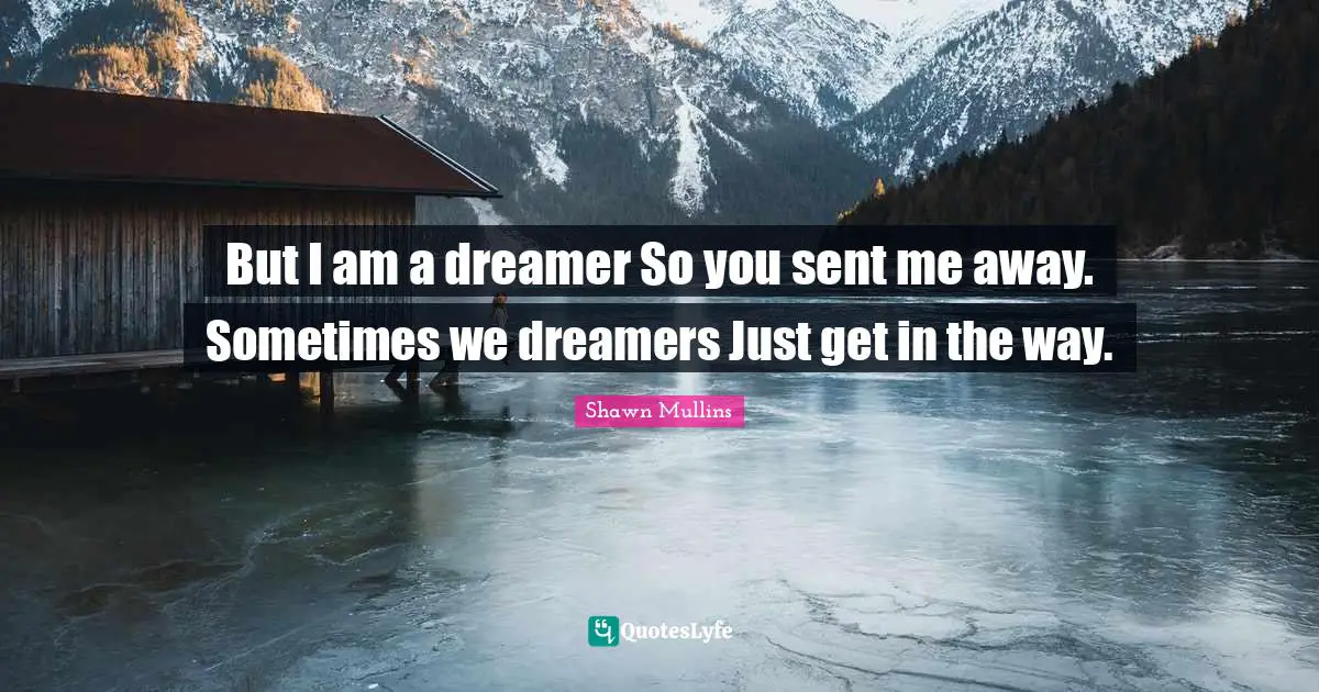 But I am a dreamer So you sent me away. Sometimes we dreamers Just get in the way.