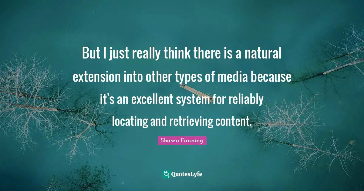 But I just really think there is a natural extension into other types of media because it's an excellent system for reliably locating and retrieving content.