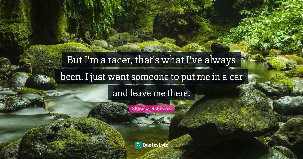 But I'm a racer, that's what I've always been. I just want someone to put me in a car and leave me there.