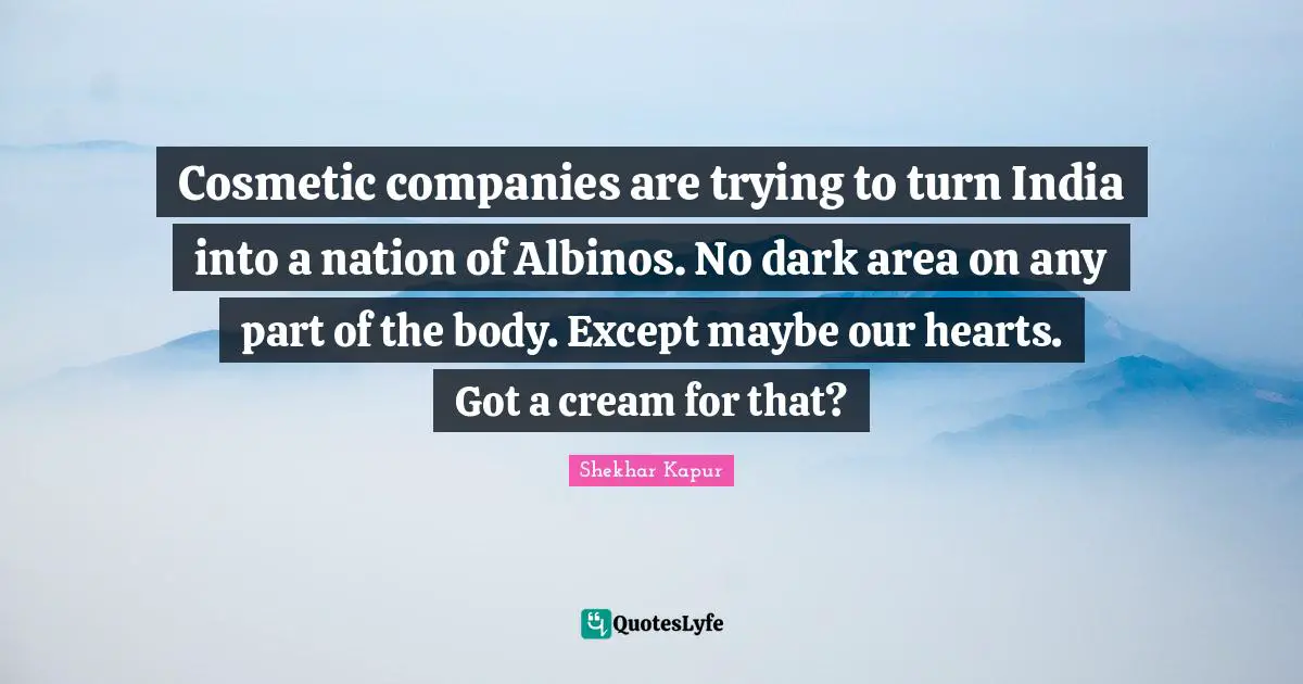 Cosmetic companies are trying to turn India into a nation of Albinos. No dark area on any part of the body. Except maybe our hearts. Got a cream for that?
