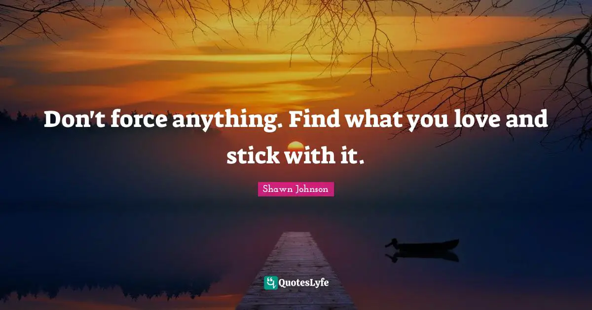 Shawn Johnson Quotes: "Don't force anything. Find what you love and stick with it."