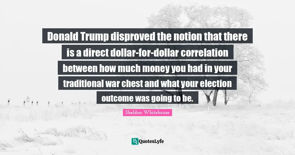 Correlation Quotes: "Donald Trump disproved the notion that there is a direct dollar-for-dollar correlation between how much money you had in your traditional war chest and what your election outcome was going to be."