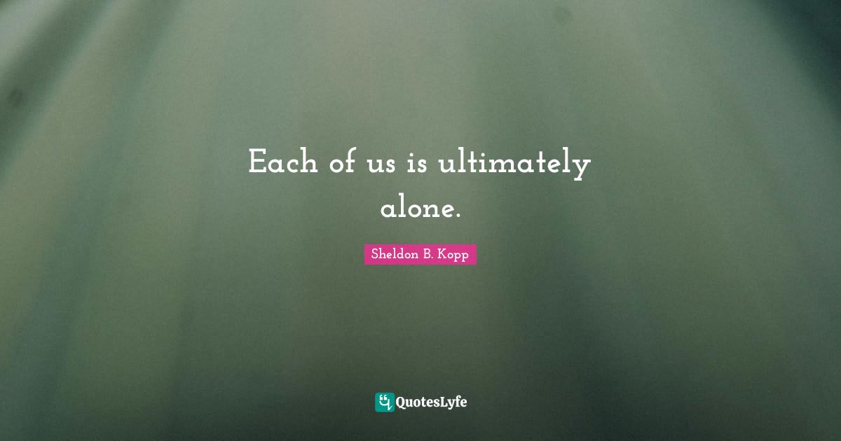 Sheldon B. Kopp Quotes: "Each of us is ultimately alone."
