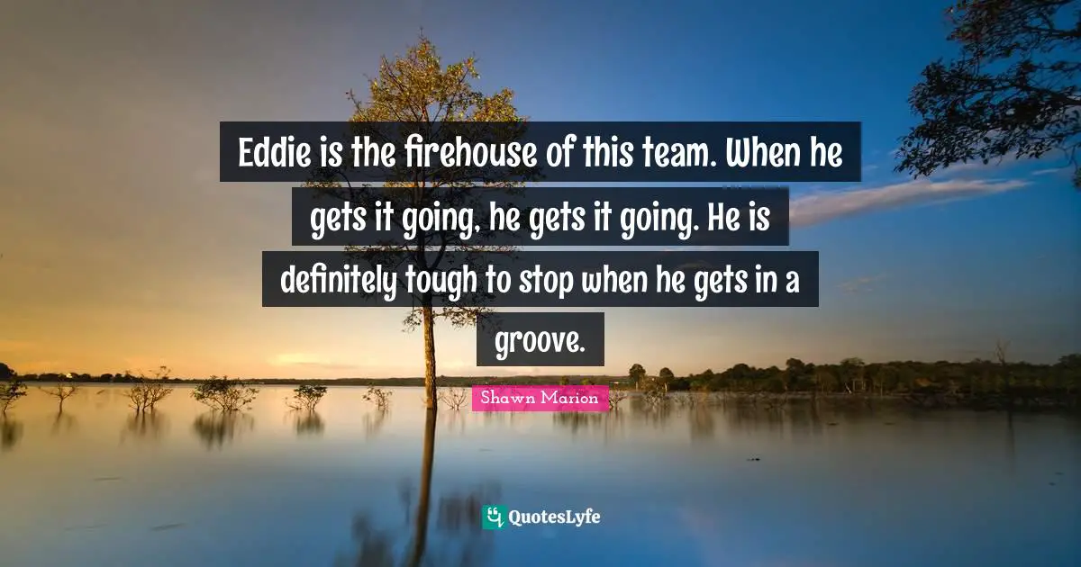 Eddie is the firehouse of this team. When he gets it going, he gets it going. He is definitely tough to stop when he gets in a groove.