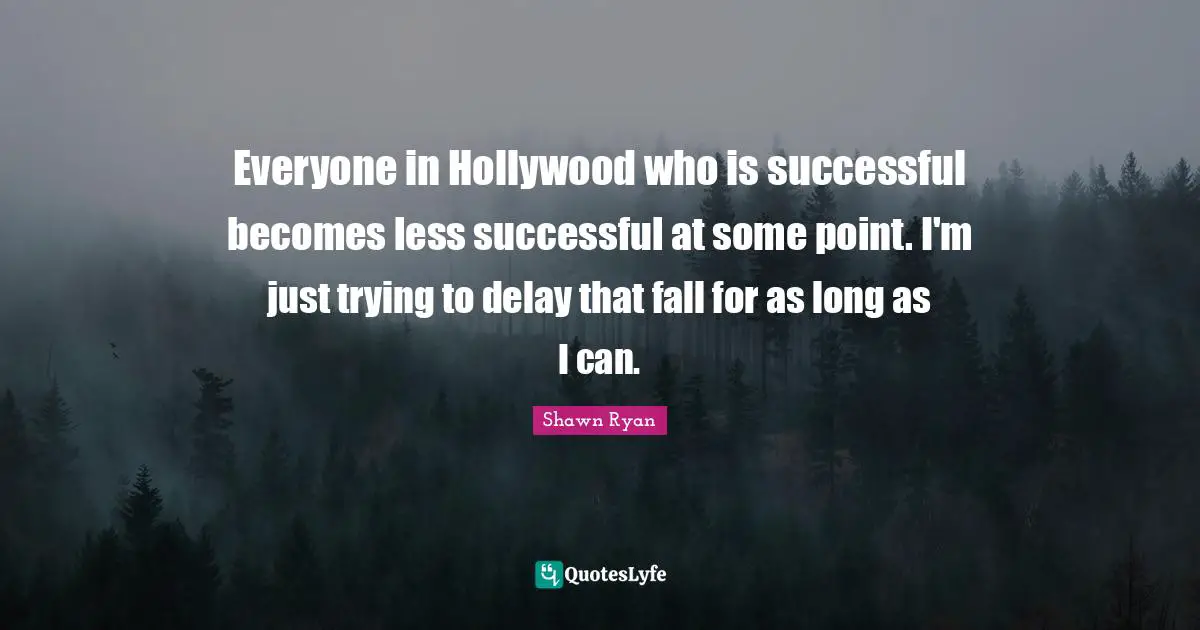 Everyone in Hollywood who is successful becomes less successful at some point. I'm just trying to delay that fall for as long as I can.