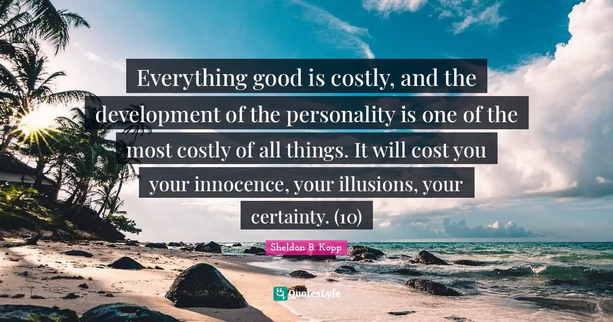 Sheldon B. Kopp Quotes: "Everything good is costly, and the development of the personality is one of the most costly of all things. It will cost you your innocence, your illusions, your certainty. (10)"