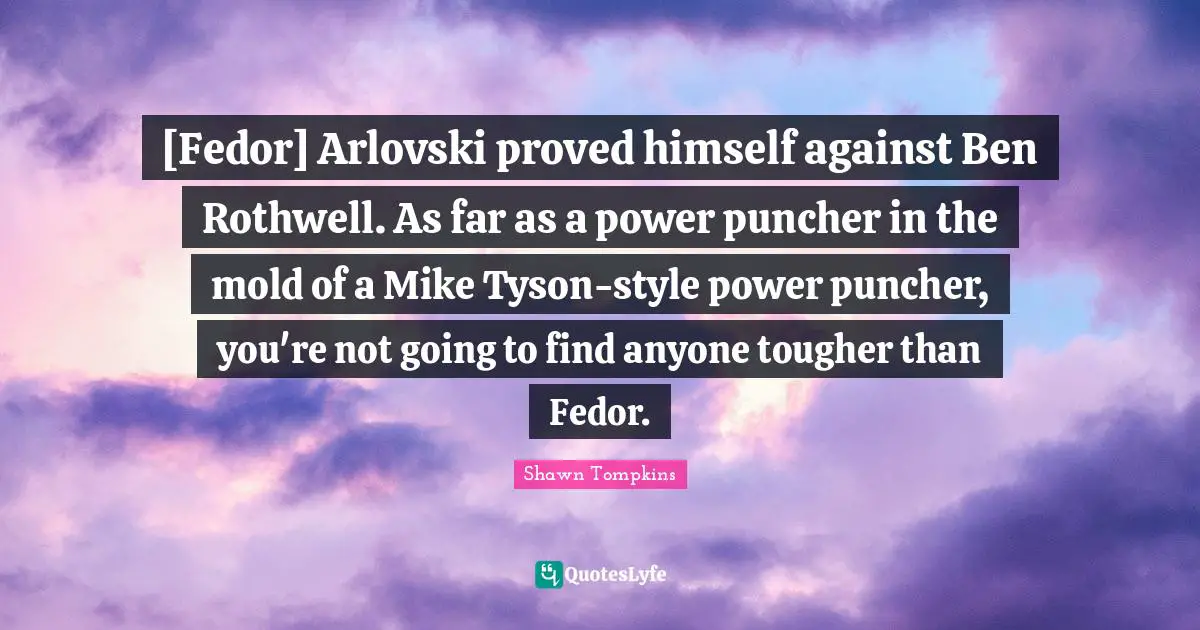 [Fedor] Arlovski proved himself against Ben Rothwell. As far as a power puncher in the mold of a Mike Tyson-style power puncher, you're not going to find anyone tougher than Fedor.