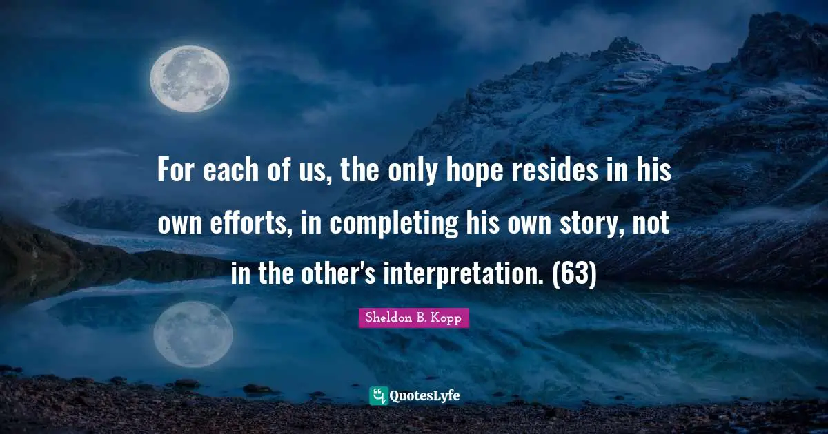 Sheldon B. Kopp Quotes: "For each of us, the only hope resides in his own efforts, in completing his own story, not in the other's interpretation. (63)"
