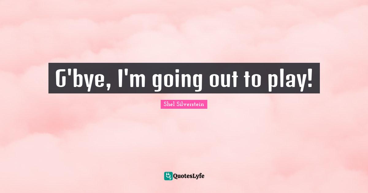 G'bye, I'm going out to play!