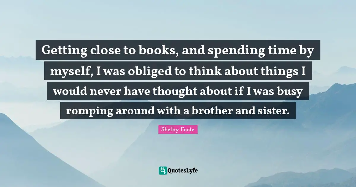 Spending Time Quotes: "Getting close to books, and spending time by myself, I was obliged to think about things I would never have thought about if I was busy romping around with a brother and sister."