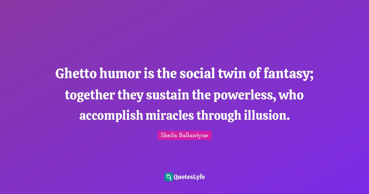Ghetto humor is the social twin of fantasy; together they sustain the powerless, who accomplish miracles through illusion.