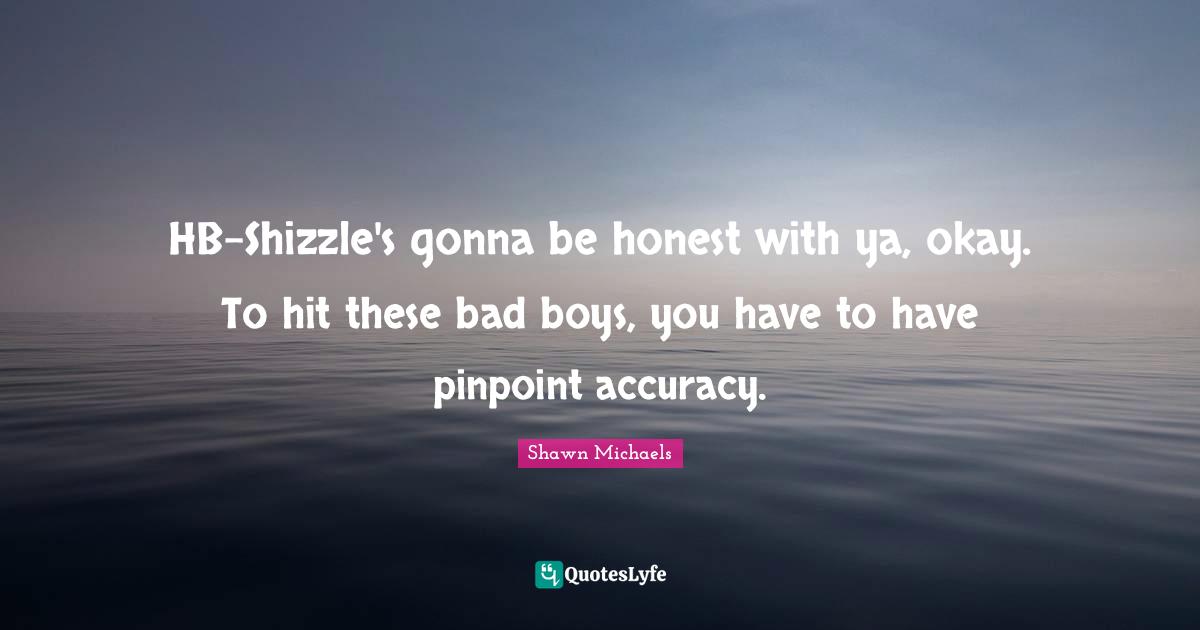 Shawn Michaels Quotes: "HB-Shizzle's gonna be honest with ya, okay. To hit these bad boys, you have to have pinpoint accuracy."