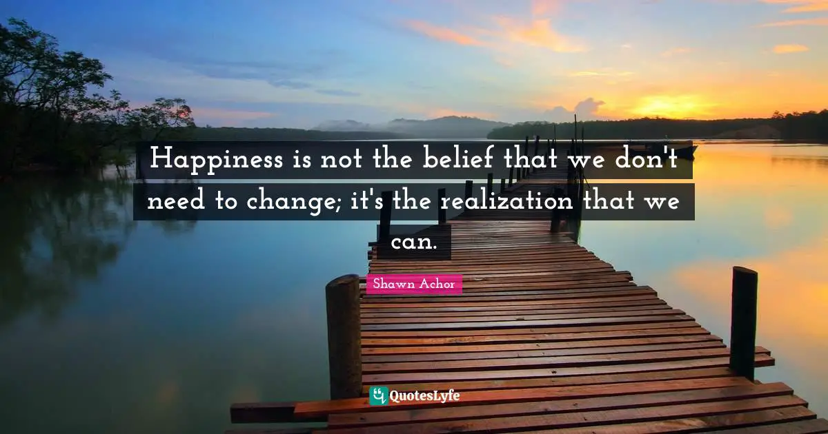 Happiness is not the belief that we don't need to change; it's the realization that we can.