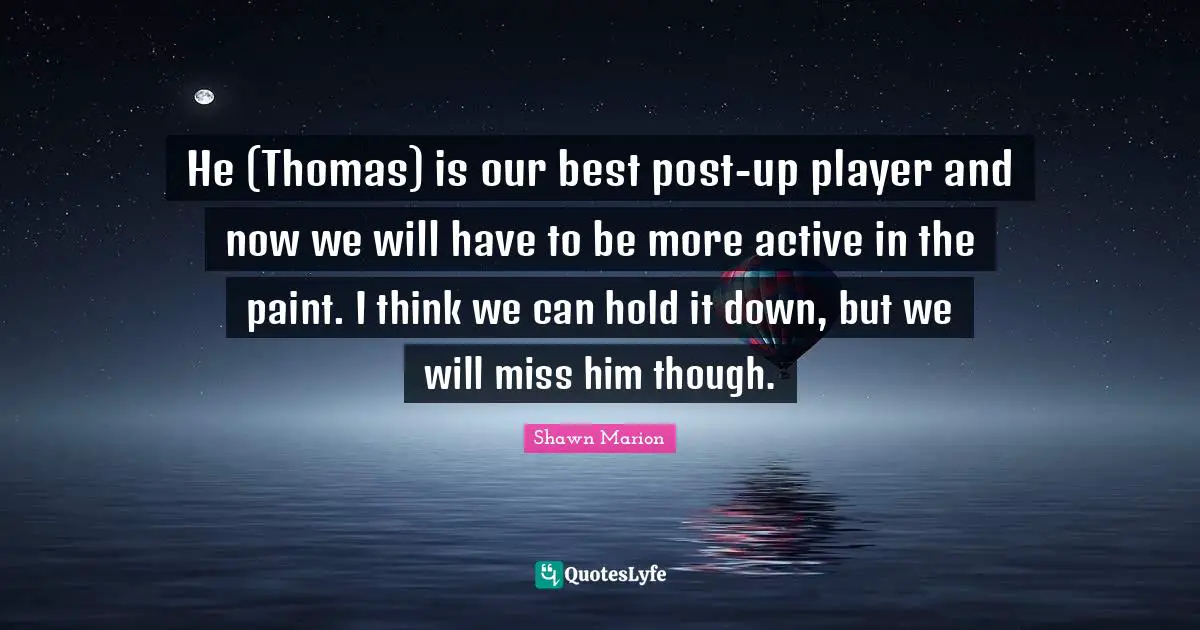 He (Thomas) is our best post-up player and now we will have to be more active in the paint. I think we can hold it down, but we will miss him though.