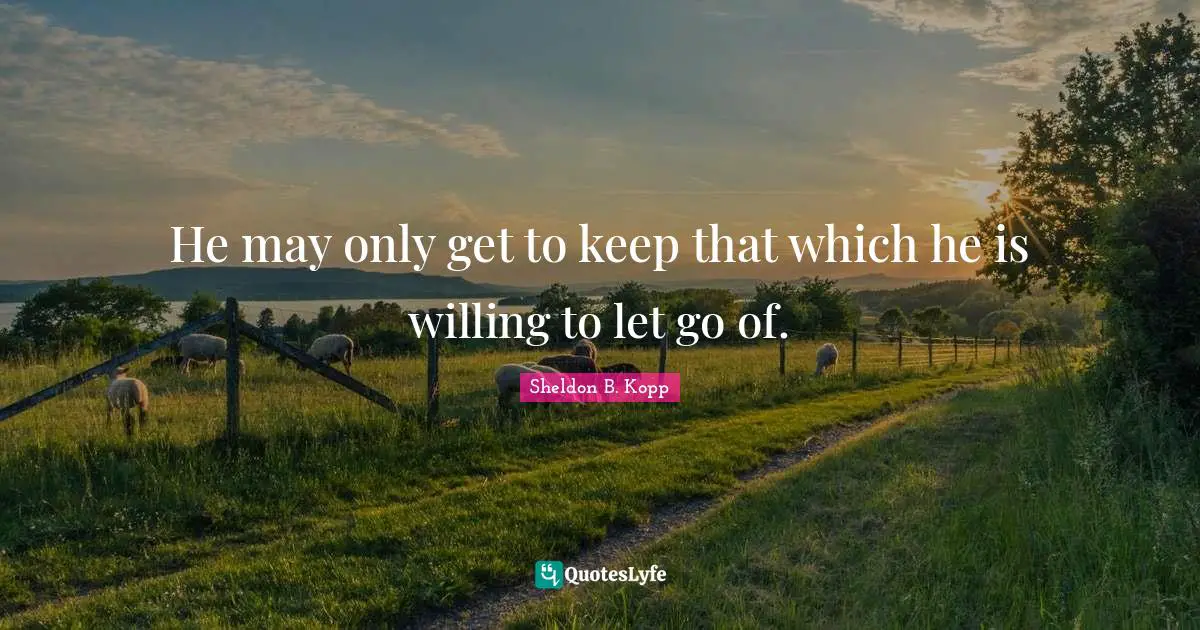 Sheldon B. Kopp Quotes: "He may only get to keep that which he is willing to let go of."