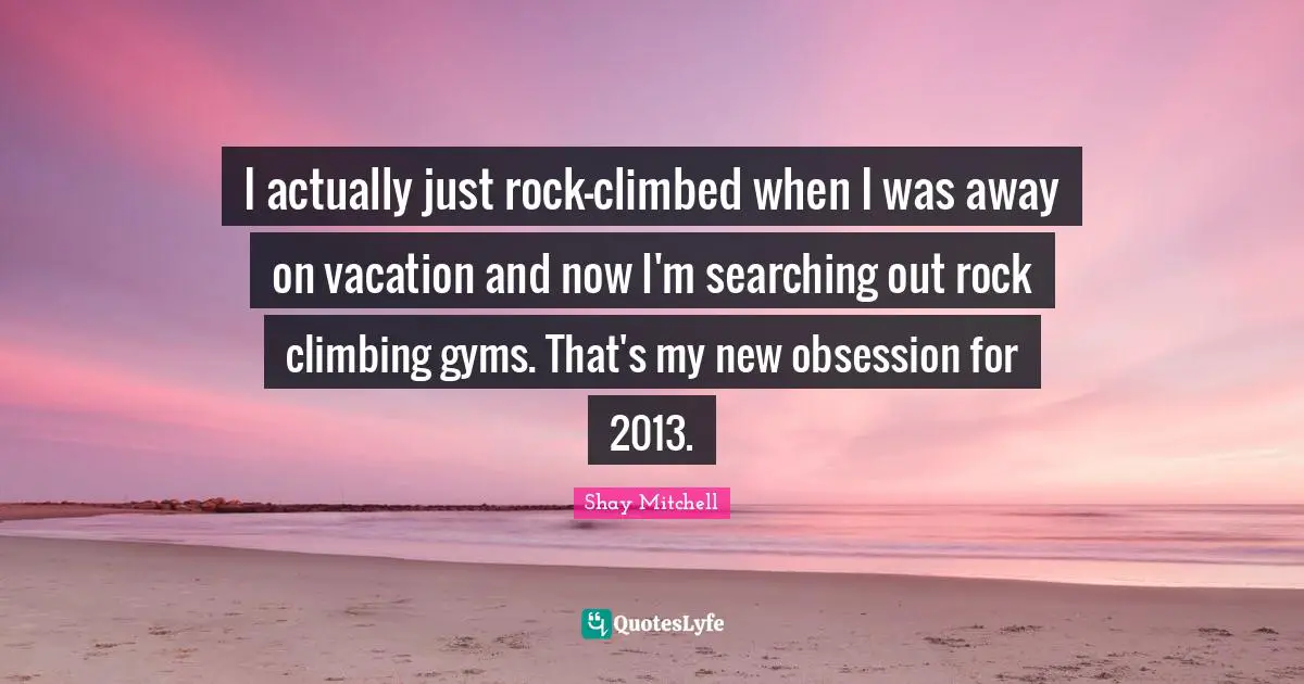 Shay Mitchell Quotes: "I actually just rock-climbed when I was away on vacation and now I'm searching out rock climbing gyms. That's my new obsession for 2013."