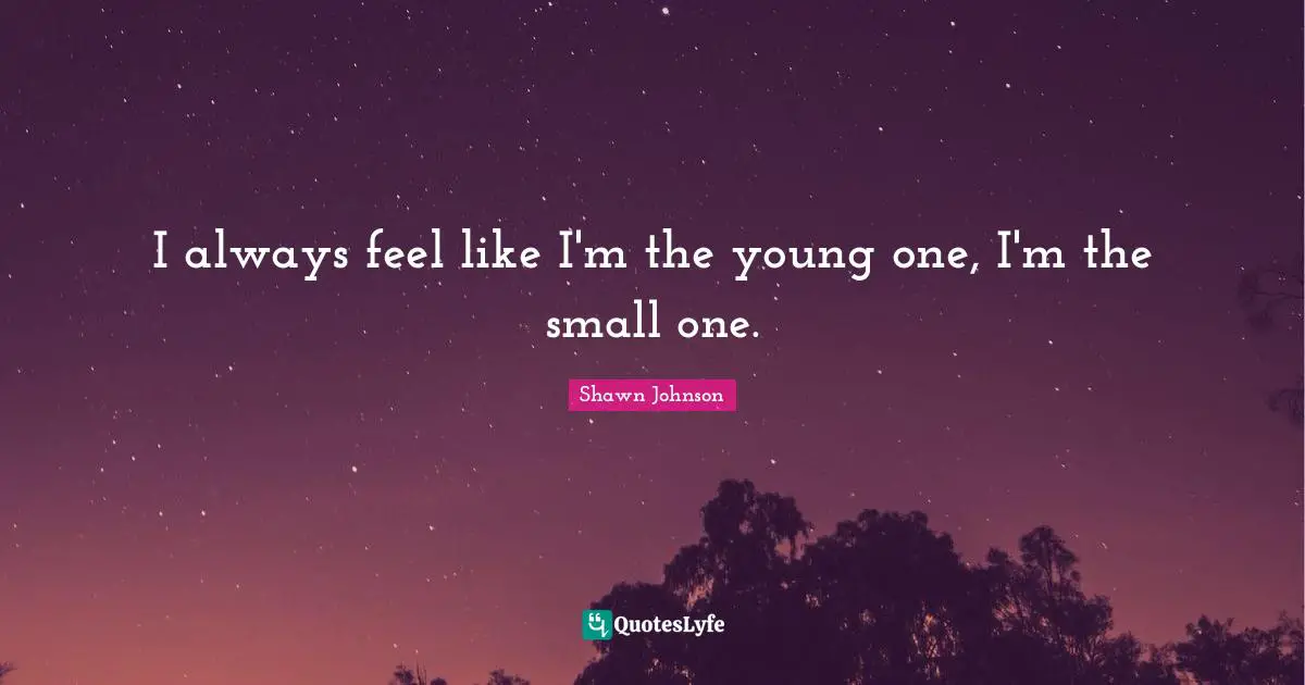 Shawn Johnson Quotes: "I always feel like I'm the young one, I'm the small one."