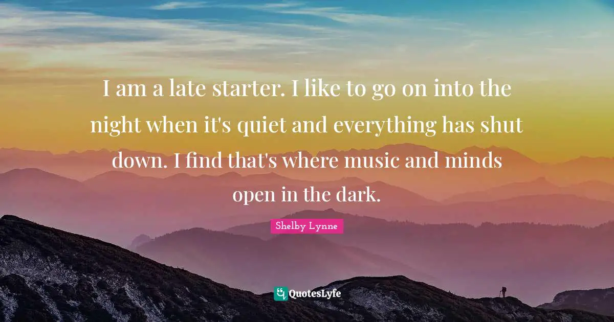 I am a late starter. I like to go on into the night when it's quiet and everything has shut down. I find that's where music and minds open in the dark.