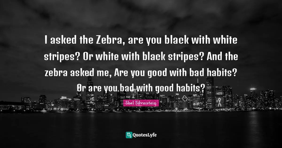 Black Quotes: "I asked the Zebra, are you black with white stripes? Or white with black stripes? And the zebra asked me, Are you good with bad habits? Or are you bad with good habits?"