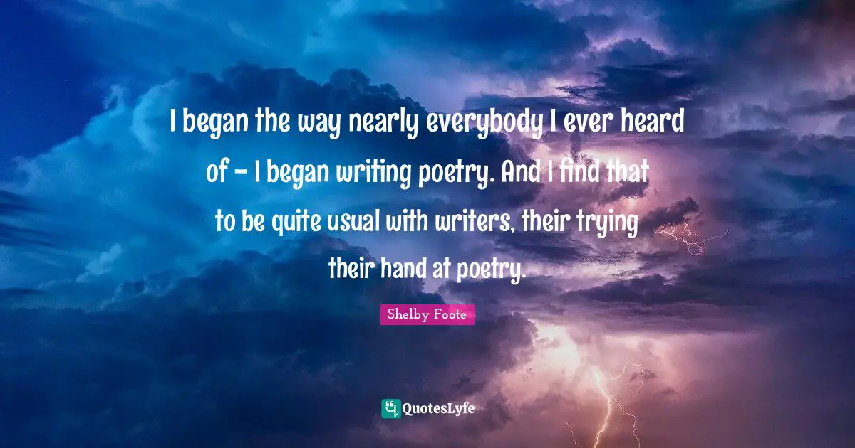 I began the way nearly everybody I ever heard of - I began writing poetry. And I find that to be quite usual with writers, their trying their hand at poetry.